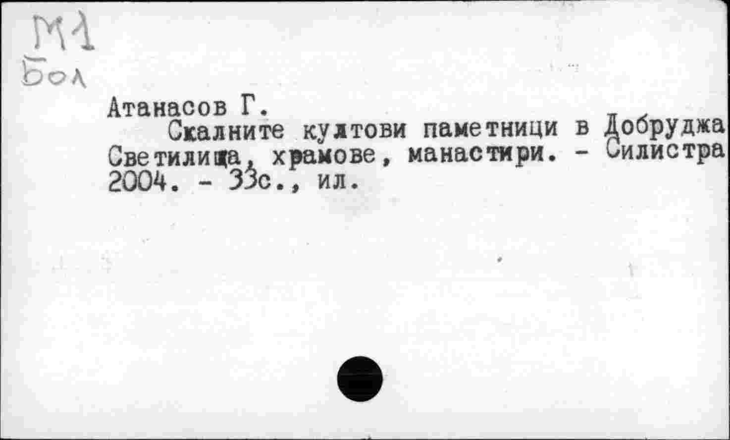 ﻿МА
ВоЛ
Атанасов Г. _ .
Скалните култови паметници в ^обруджа Светилища, храмове, манастири. - Силистра 2004. - 33с., ил.